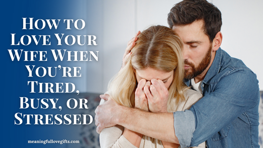 How to Love Your Wife When You’re Tired, Busy, or Stressed